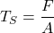 \[  T_{S}=\frac{F}{A} \]